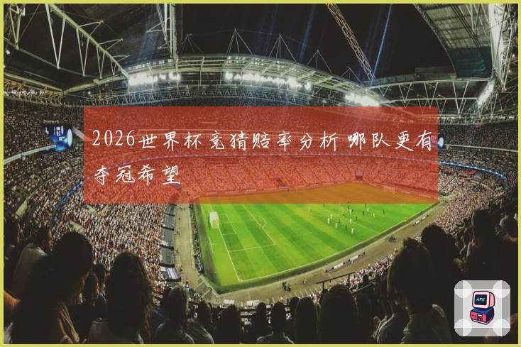 2026世界杯竞猜赔率分析 哪队更有夺冠希望