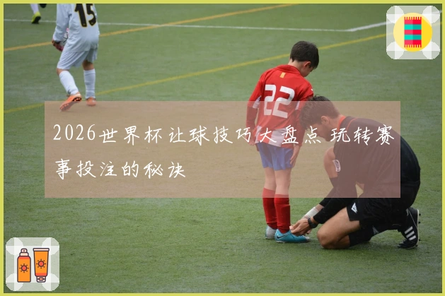 2026世界杯让球技巧大盘点 玩转赛事投注的秘诀