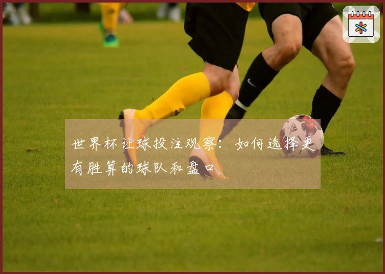 世界杯让球投注观察：如何选择更有胜算的球队和盘口