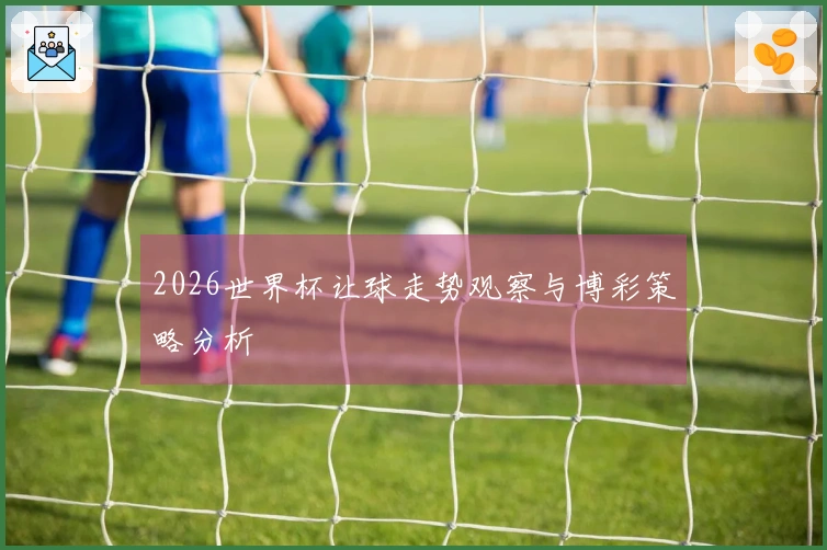 2026世界杯让球走势观察与博彩策略分析