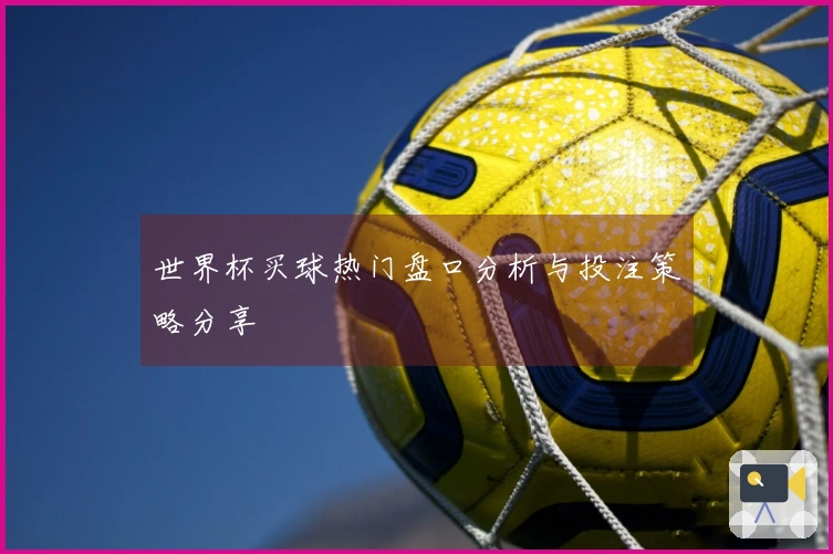 世界杯买球热门盘口分析与投注策略分享