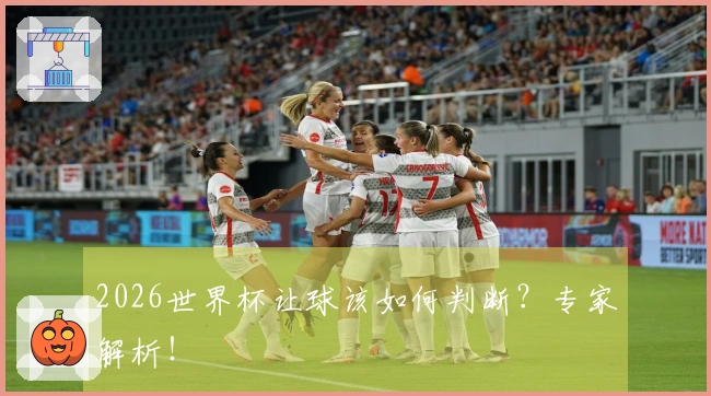 2026世界杯让球该如何判断？专家解析！