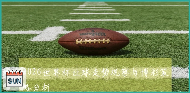 2026世界杯让球走势观察与博彩策略分析