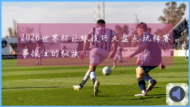 2026世界杯让球技巧大盘点 玩转赛事投注的秘诀