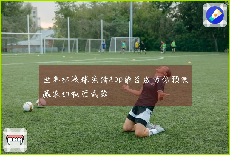 世界杯滚球竞猜App能否成为你预测赢家的秘密武器