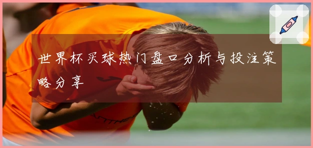 世界杯买球热门盘口分析与投注策略分享