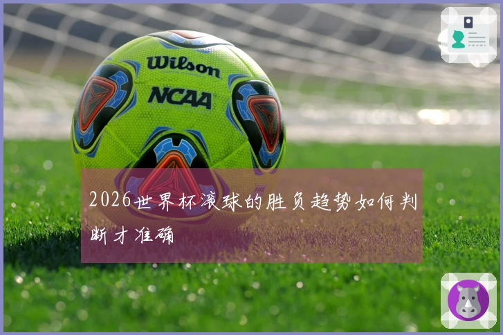 2026世界杯滚球的胜负趋势如何判断才准确