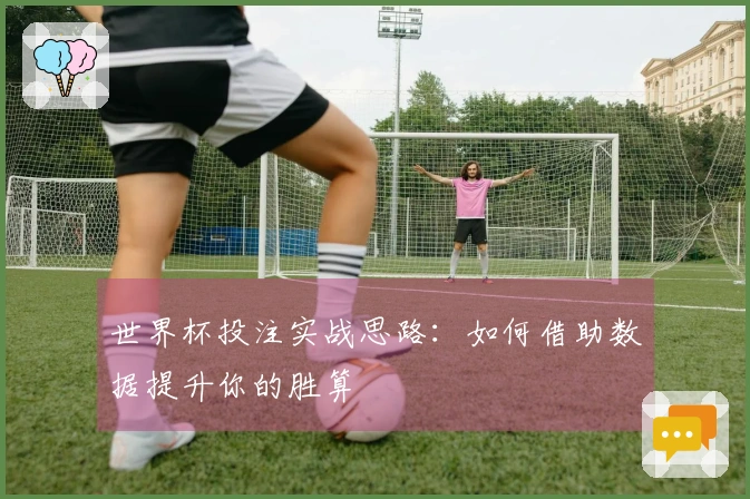 世界杯投注实战思路：如何借助数据提升你的胜算