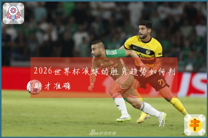 2026世界杯滚球的胜负趋势如何判断才准确
