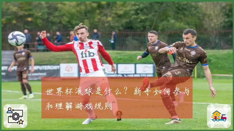 世界杯滚球是什么？新手如何参与和理解游戏规则
